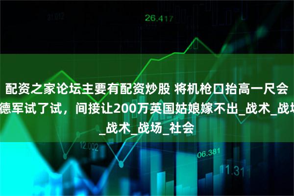 配资之家论坛主要有配资炒股 将机枪口抬高一尺会怎样？德军试了试，间接让200万英国姑娘嫁不出_战术_战场_社会