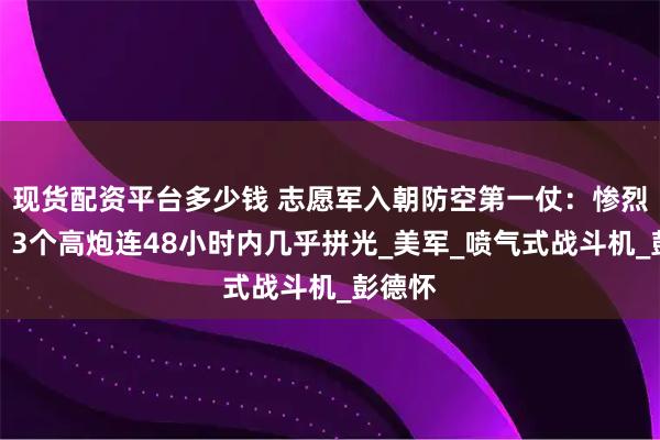 现货配资平台多少钱 志愿军入朝防空第一仗：惨烈至极，3个高炮连48小时内几乎拼光_美军_喷气式战斗机_彭德怀