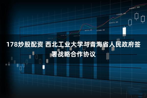 178炒股配资 西北工业大学与青海省人民政府签署战略合作协议