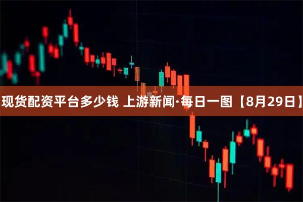现货配资平台多少钱 上游新闻·每日一图【8月29日】