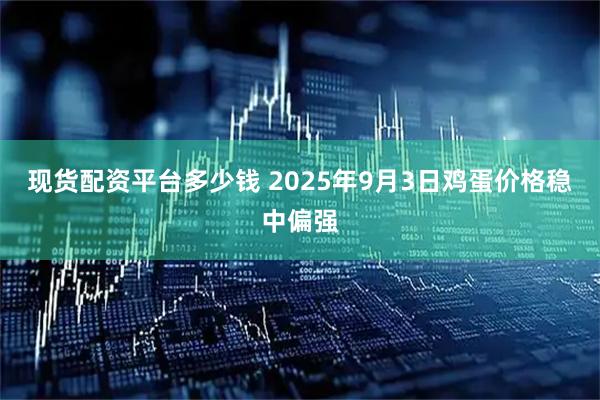 现货配资平台多少钱 2025年9月3日鸡蛋价格稳中偏强