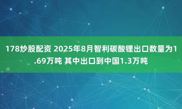 178炒股配资 2025年8月智利碳酸锂出口数量为1.69万吨 其中出口到中国1.3万吨