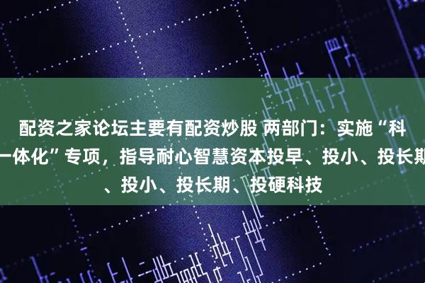 配资之家论坛主要有配资炒股 两部门：实施“科技产业金融一体化”专项，指导耐心智慧资本投早、投小、投长期、投硬科技