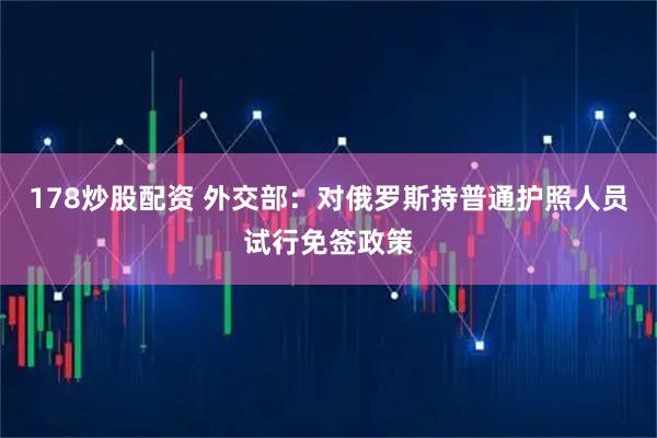 178炒股配资 外交部：对俄罗斯持普通护照人员试行免签政策