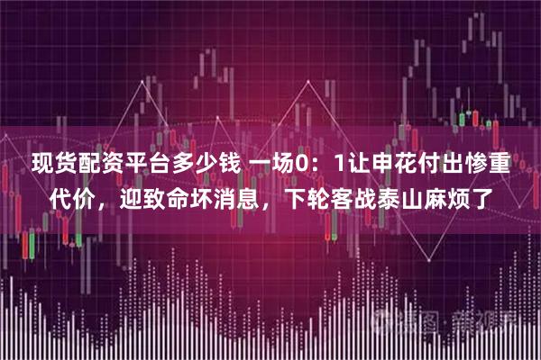 现货配资平台多少钱 一场0:1让申花付出惨重代价,迎致命坏消息,下轮客战泰山麻烦了