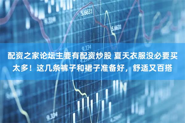 配资之家论坛主要有配资炒股 夏天衣服没必要买太多!这几条裤子和裙子准备好,舒适又百搭