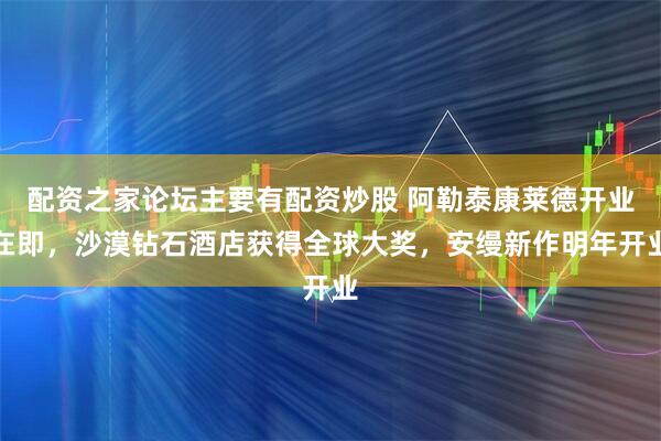 配资之家论坛主要有配资炒股 阿勒泰康莱德开业在即，沙漠钻石酒店获得全球大奖，安缦新作明年开业