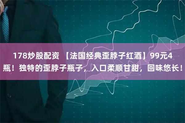 178炒股配资 【法国经典歪脖子红酒】99元4瓶!独特的歪脖子瓶子,入口柔顺甘甜,回味悠长!