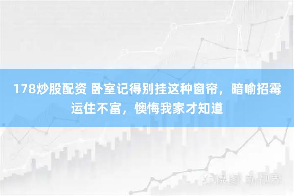 178炒股配资 卧室记得别挂这种窗帘,暗喻招霉运住不富,懊悔我家才知道