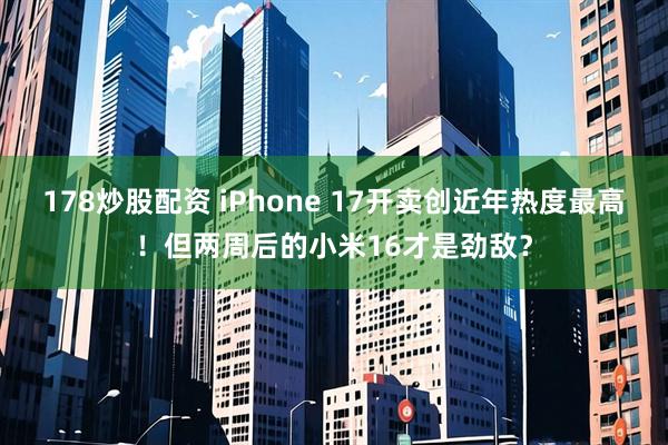 178炒股配资 iPhone 17开卖创近年热度最高！但两周后的小米16才是劲敌？