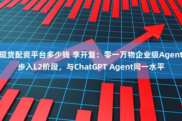 现货配资平台多少钱 李开复：零一万物企业级Agent步入L2阶段，与ChatGPT Agent同一水平