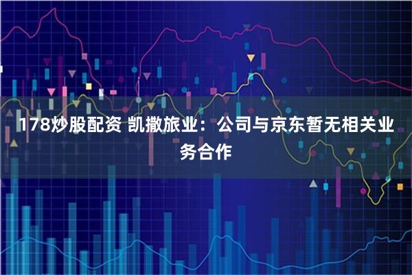 178炒股配资 凯撒旅业：公司与京东暂无相关业务合作