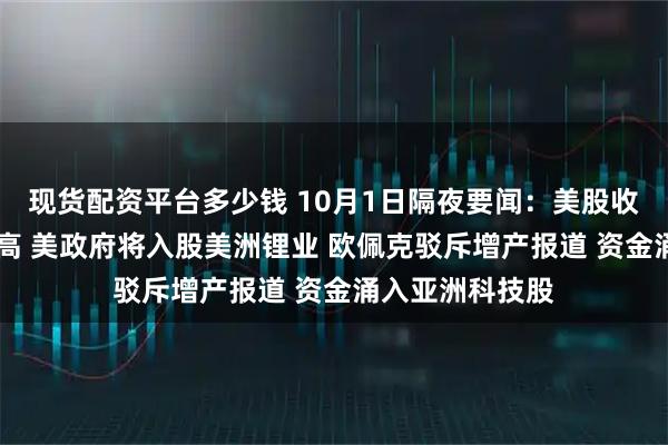 现货配资平台多少钱 10月1日隔夜要闻：美股收高 金价再创新高 美政府将入股美洲锂业 欧佩克驳斥增产报道 资金涌入亚洲科技股