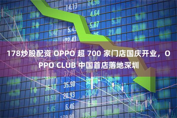 178炒股配资 OPPO 超 700 家门店国庆开业,OPPO CLUB 中国首店落地深圳
