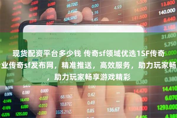 现货配资平台多少钱 传奇sf领域优选1SF传奇查询站，专业传奇sf发布网，精准推送，高效服务，助力玩家畅享游戏精彩