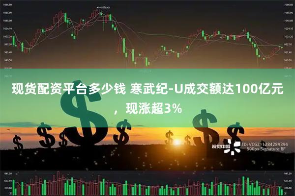 现货配资平台多少钱 寒武纪-U成交额达100亿元，现涨超3%