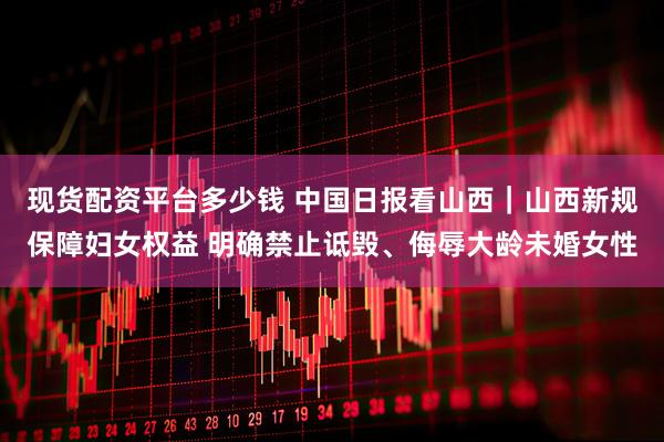 现货配资平台多少钱 中国日报看山西|山西新规保障妇女权益 明确禁止诋毁、侮辱大龄未婚女性