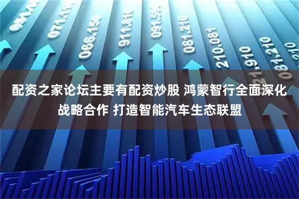 配资之家论坛主要有配资炒股 鸿蒙智行全面深化战略合作 打造智能汽车生态联盟
