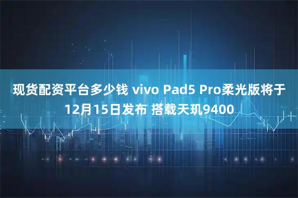 现货配资平台多少钱 vivo Pad5 Pro柔光版将于12月15日发布 搭载天玑9400