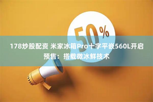 178炒股配资 米家冰箱Pro十字平嵌560L开启预售：搭载微冰鲜技术