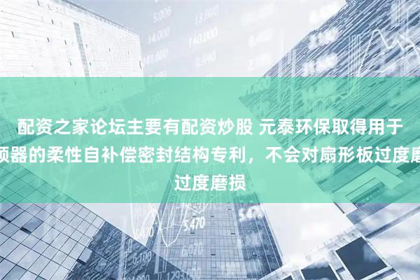 配资之家论坛主要有配资炒股 元泰环保取得用于空预器的柔性自补偿密封结构专利，不会对扇形板过度磨损