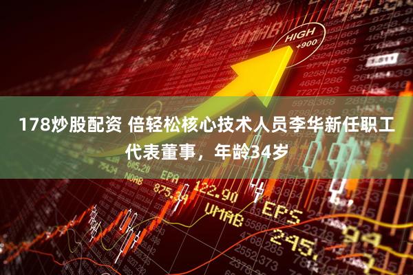 178炒股配资 倍轻松核心技术人员李华新任职工代表董事，年龄34岁