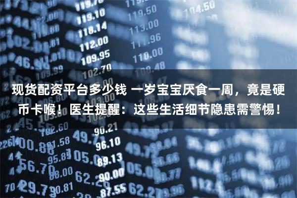 现货配资平台多少钱 一岁宝宝厌食一周，竟是硬币卡喉！医生提醒：这些生活细节隐患需警惕！