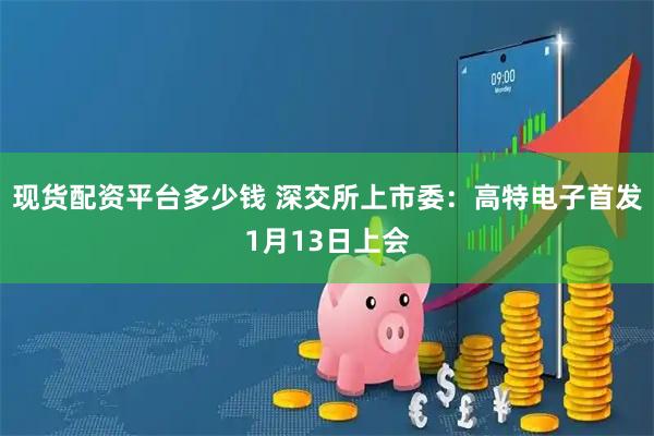 现货配资平台多少钱 深交所上市委：高特电子首发1月13日上会