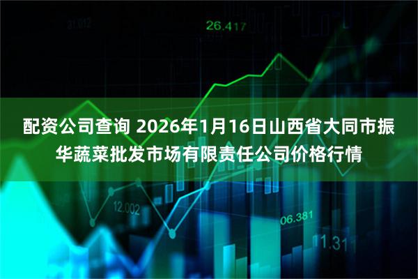 配资公司查询 2026年1月16日山西省大同市振华蔬菜批发市场有限责任公司价格行情