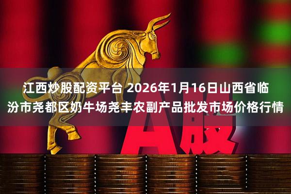 江西炒股配资平台 2026年1月16日山西省临汾市尧都区奶牛场尧丰农副产品批发市场价格行情