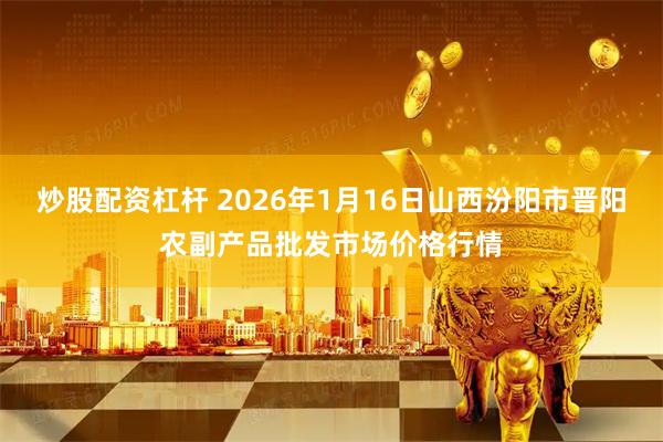 炒股配资杠杆 2026年1月16日山西汾阳市晋阳农副产品批发市场价格行情