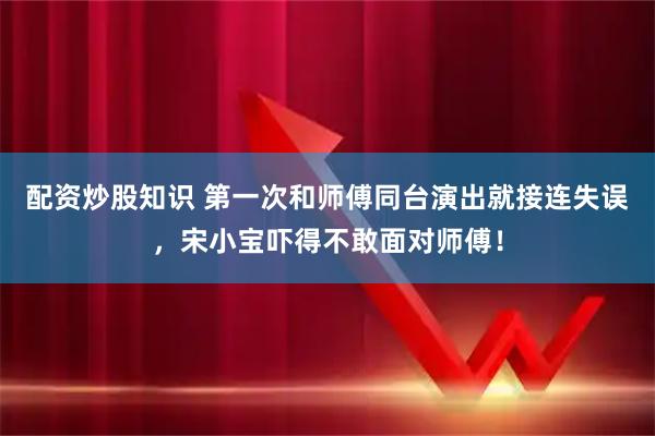 配资炒股知识 第一次和师傅同台演出就接连失误，宋小宝吓得不敢面对师傅！