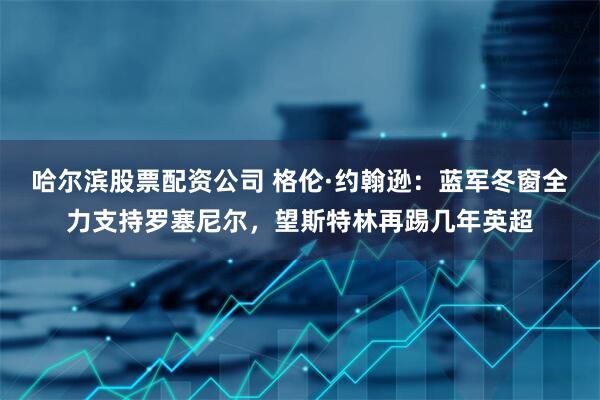 哈尔滨股票配资公司 格伦·约翰逊：蓝军冬窗全力支持罗塞尼尔，望斯特林再踢几年英超