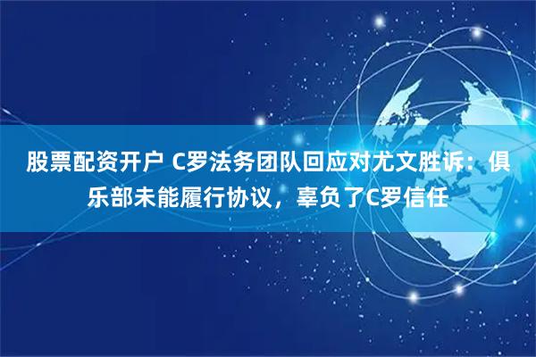股票配资开户 C罗法务团队回应对尤文胜诉：俱乐部未能履行协议，辜负了C罗信任