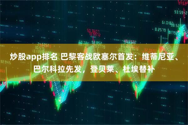 炒股app排名 巴黎客战欧塞尔首发：维蒂尼亚、巴尔科拉先发，登贝莱、杜埃替补