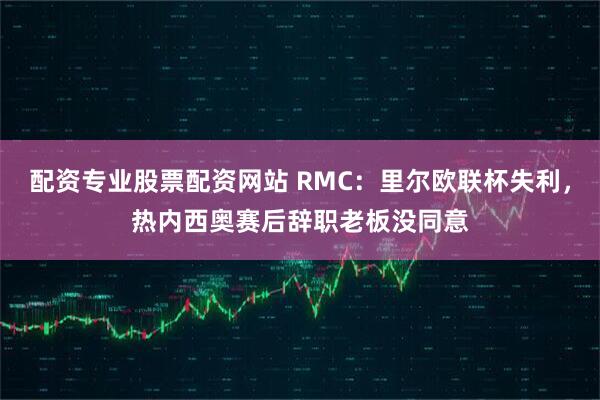 配资专业股票配资网站 RMC：里尔欧联杯失利，热内西奥赛后辞职老板没同意