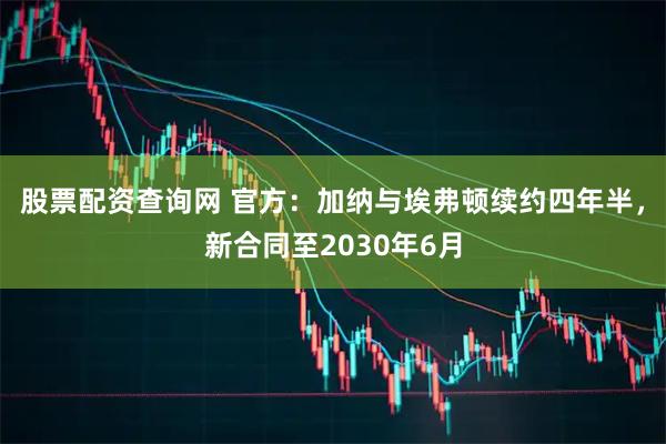 股票配资查询网 官方：加纳与埃弗顿续约四年半，新合同至2030年6月