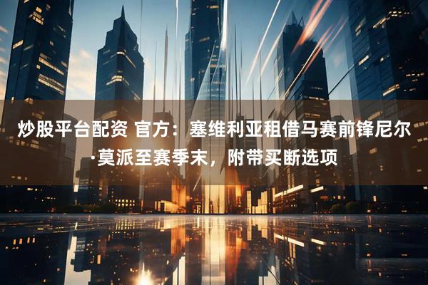 炒股平台配资 官方：塞维利亚租借马赛前锋尼尔·莫派至赛季末，附带买断选项