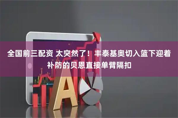 全国前三配资 太突然了！丰泰基奥切入篮下迎着补防的贝恩直接单臂隔扣