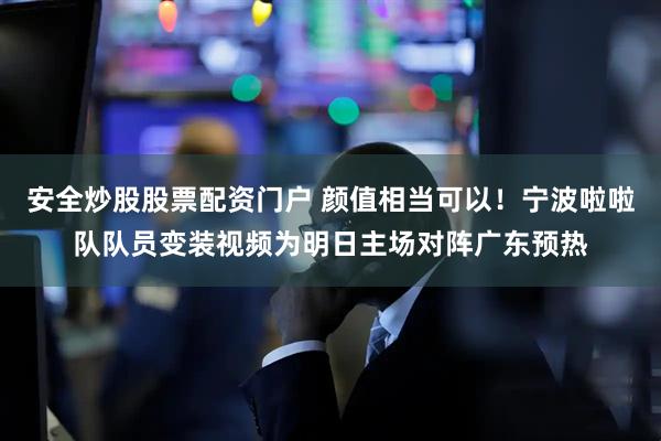 安全炒股股票配资门户 颜值相当可以！宁波啦啦队队员变装视频为明日主场对阵广东预热