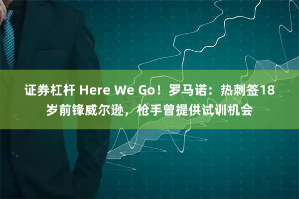 证券杠杆 Here We Go！罗马诺：热刺签18岁前锋威尔逊，枪手曾提供试训机会