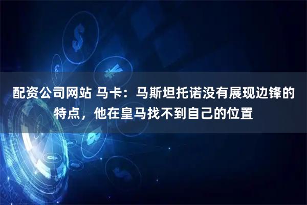 配资公司网站 马卡：马斯坦托诺没有展现边锋的特点，他在皇马找不到自己的位置