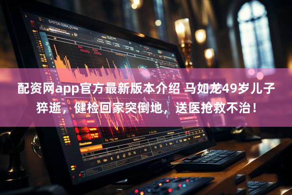 配资网app官方最新版本介绍 马如龙49岁儿子猝逝，健检回家突倒地，送医抢救不治！