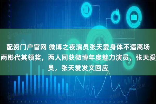 配资门户官网 微博之夜演员张天爱身体不适离场就医，周雨彤代其领奖，两人同获微博年度魅力演员，张天爱发文回应