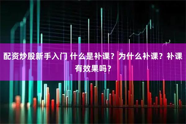 配资炒股新手入门 什么是补课？为什么补课？补课有效果吗？