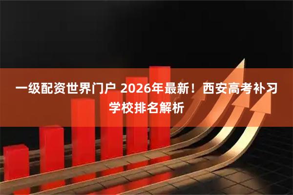 一级配资世界门户 2026年最新！西安高考补习学校排名解析