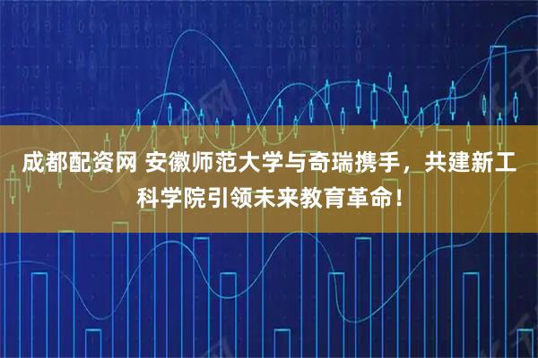 成都配资网 安徽师范大学与奇瑞携手，共建新工科学院引领未来教育革命！