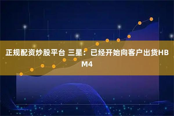 正规配资炒股平台 三星：已经开始向客户出货HBM4