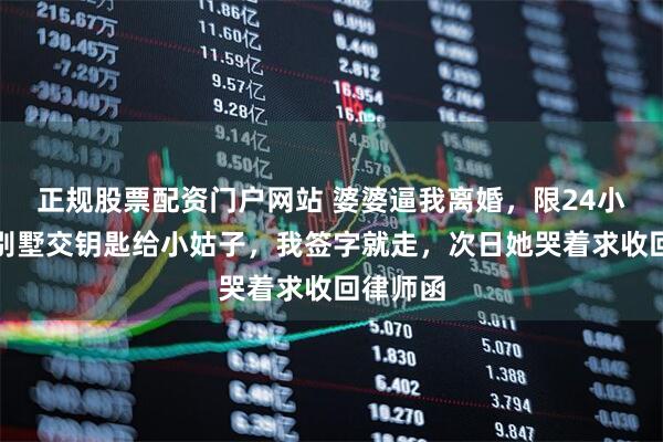 正规股票配资门户网站 婆婆逼我离婚，限24小时搬离别墅交钥匙给小姑子，我签字就走，次日她哭着求收回律师函