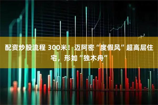 配资炒股流程 300米！迈阿密“度假风”超高层住宅，形如“独木舟”